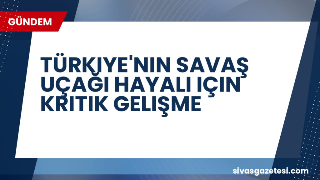 TÜRKIYE'NIN SAVAŞ UÇAĞI HAYALI IÇIN KRITIK GELIŞME