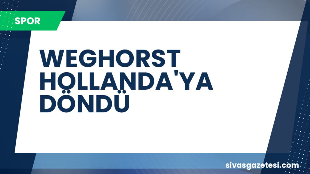 WEGHORST HOLLANDA'YA DÖNDÜ
