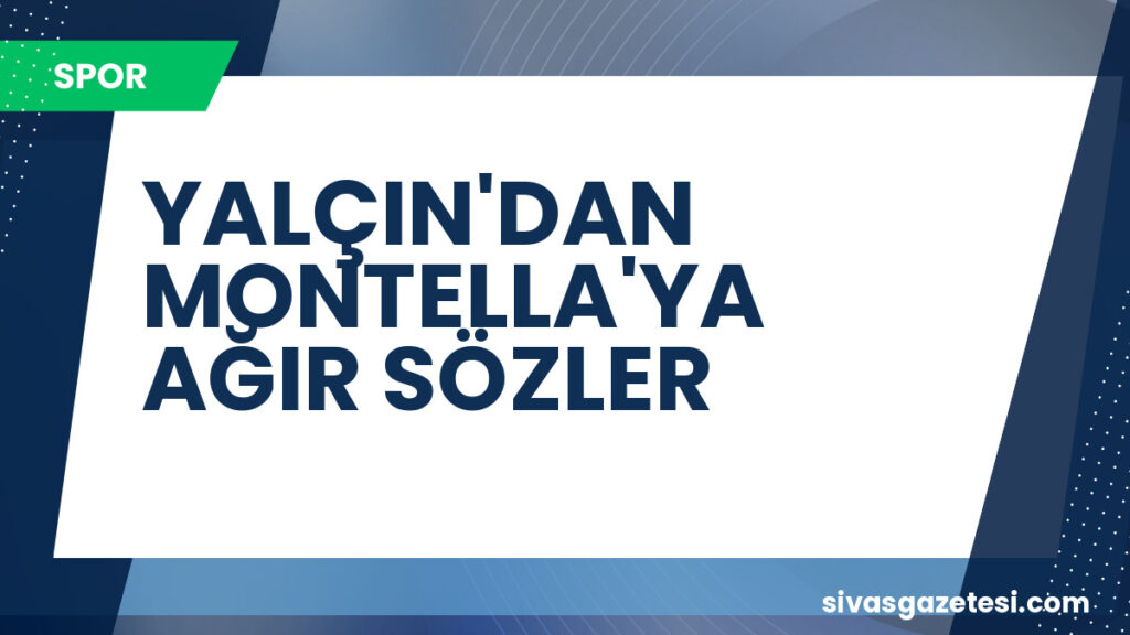YALÇIN'DAN MONTELLA'YA AĞIR SÖZLER