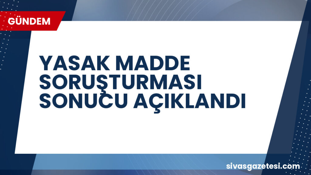 YASAK MADDE SORUŞTURMASI SONUCU AÇIKLANDI