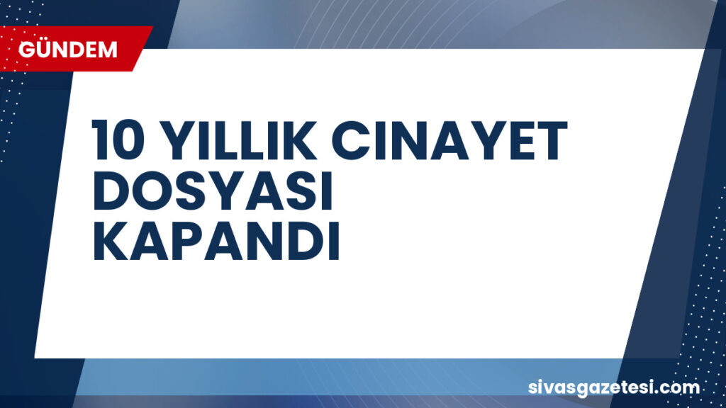 10 YILLIK CINAYET DOSYASI KAPANDI