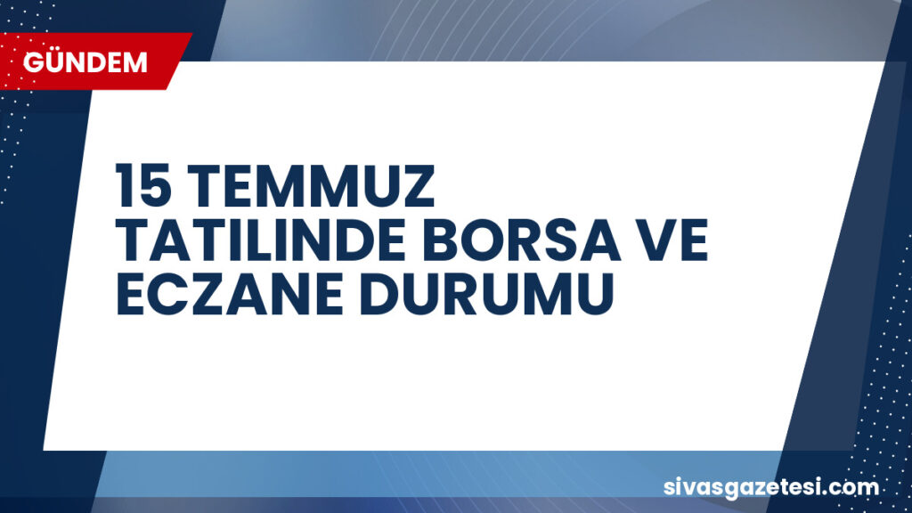 15 TEMMUZ TATILINDE BORSA VE ECZANE DURUMU