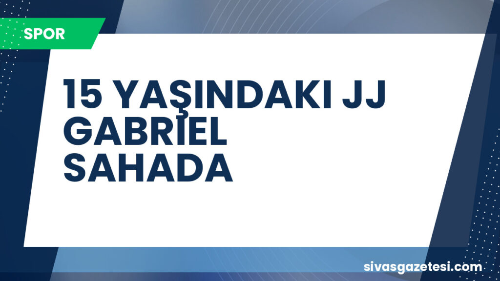 15 YAŞINDAKI JJ GABRIEL SAHADA