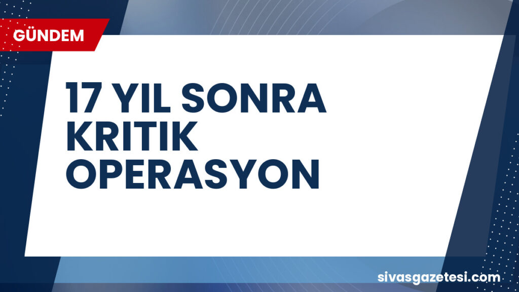 17 YIL SONRA KRITIK OPERASYON
