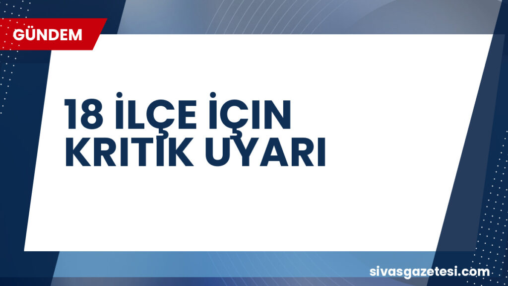 18 İLÇE İÇIN KRITIK UYARI