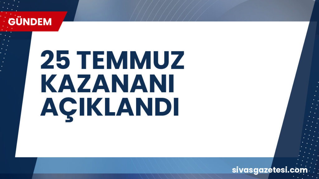 25 TEMMUZ KAZANANI AÇIKLANDI