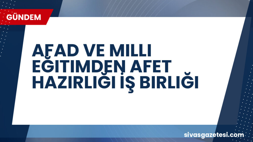 AFAD VE MILLI EĞITIMDEN AFET HAZIRLIĞI İŞ BIRLIĞI