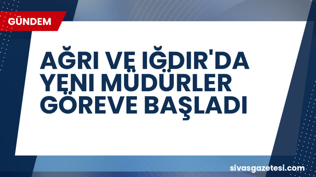 AĞRI VE IĞDIR'DA YENI MÜDÜRLER GÖREVE BAŞLADI