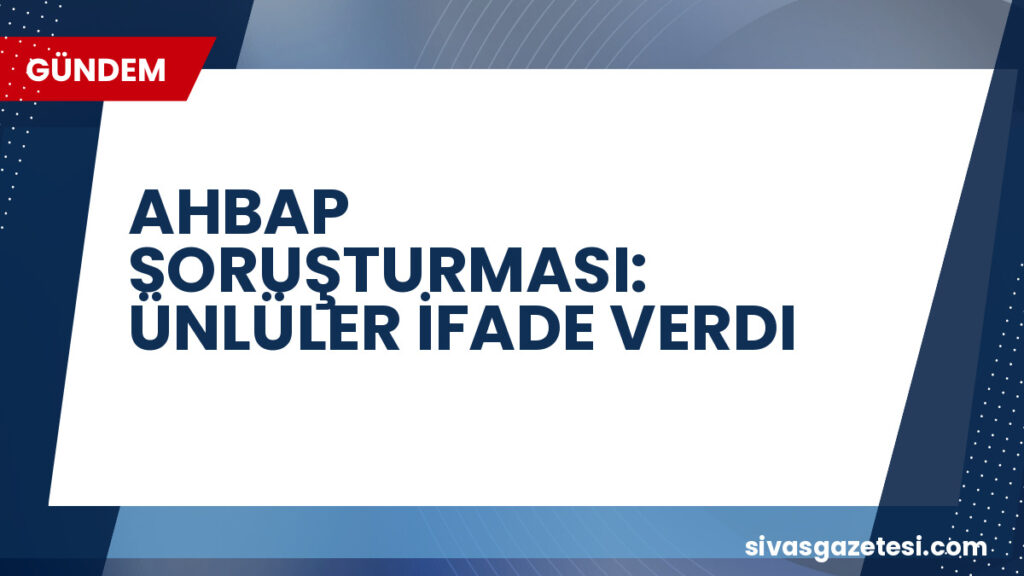 AHBAP SORUŞTURMASI: ÜNLÜLER İFADE VERDI
