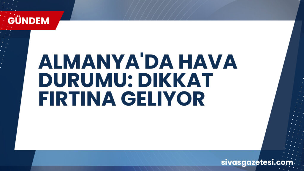 ALMANYA'DA HAVA DURUMU: DIKKAT FIRTINA GELIYOR