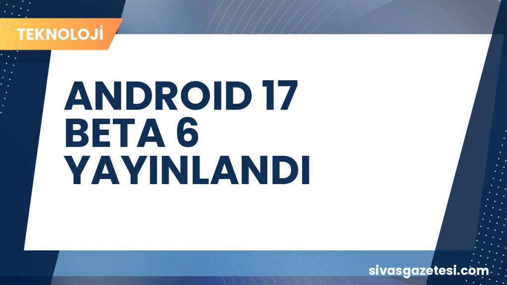 ANDROID 17 BETA 6 YAYINLANDI