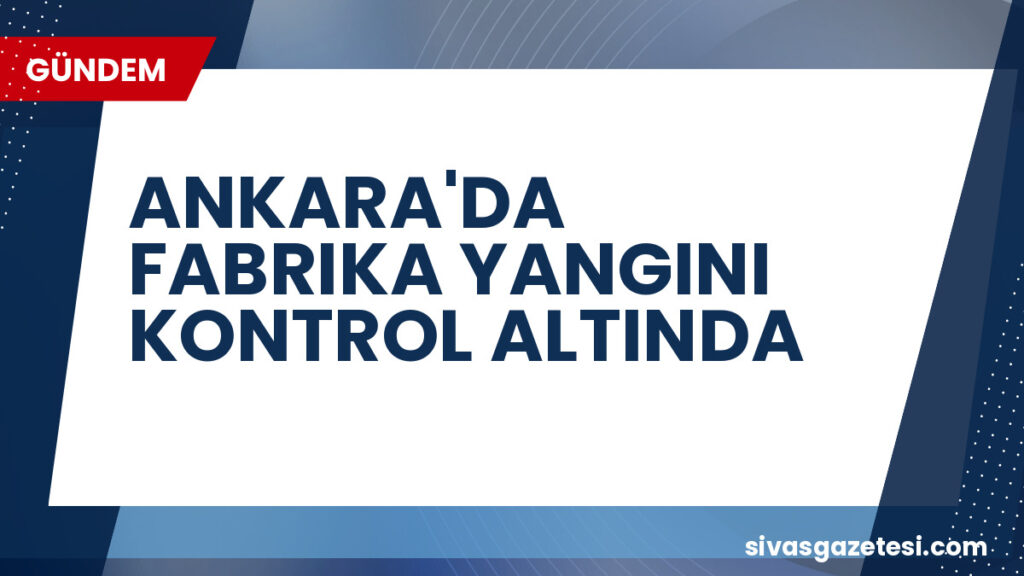 ANKARA'DA FABRIKA YANGINI KONTROL ALTINDA
