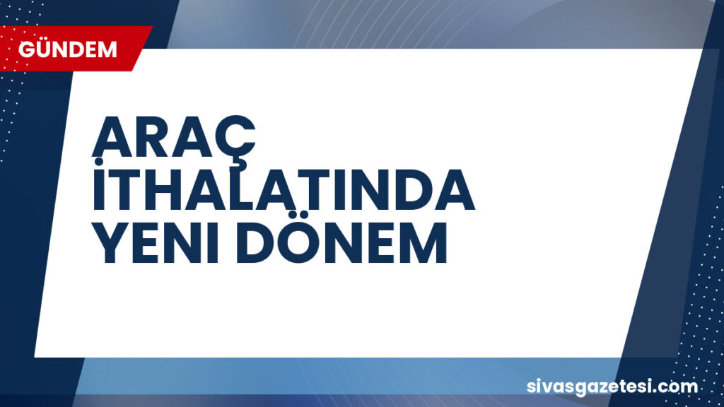 ARAÇ İTHALATINDA YENI DÖNEM
