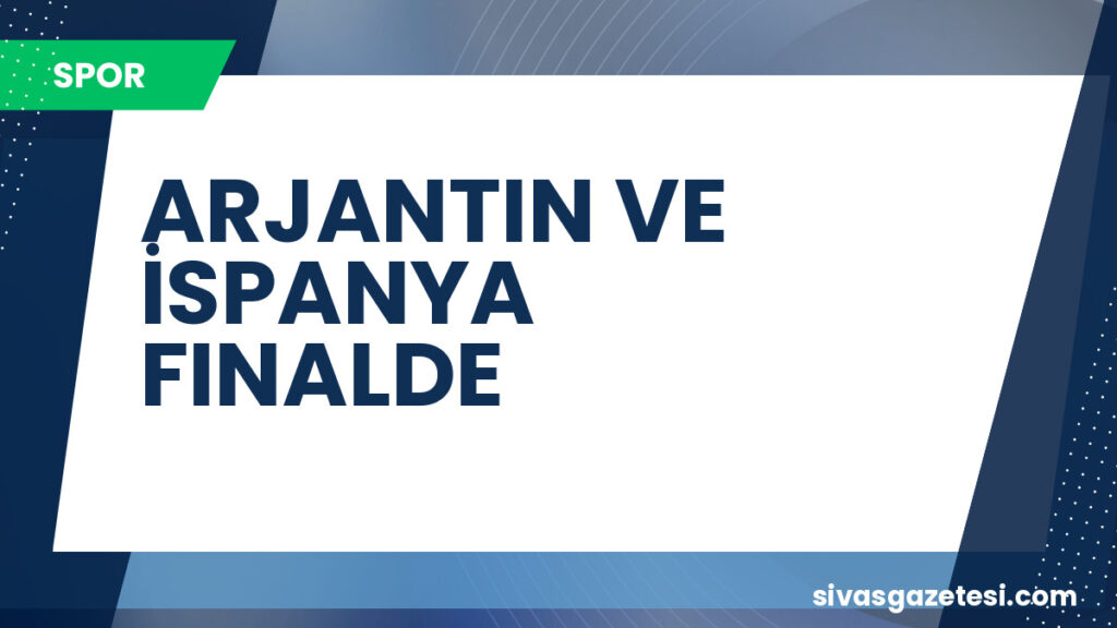 ARJANTIN VE İSPANYA FINALDE