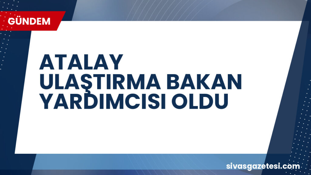 ATALAY ULAŞTIRMA BAKAN YARDIMCISI OLDU
