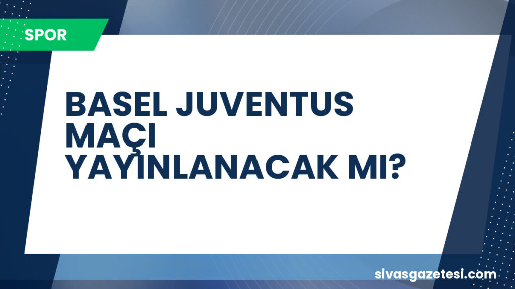 BASEL JUVENTUS MAÇI YAYINLANACAK MI?