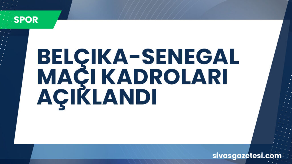 BELÇIKA-SENEGAL MAÇI KADROLARI AÇIKLANDI