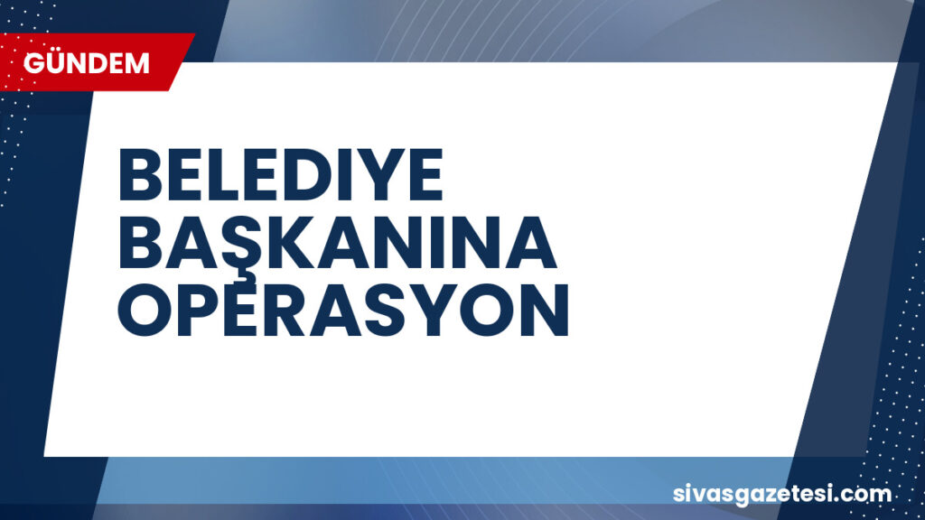BELEDIYE BAŞKANINA OPERASYON
