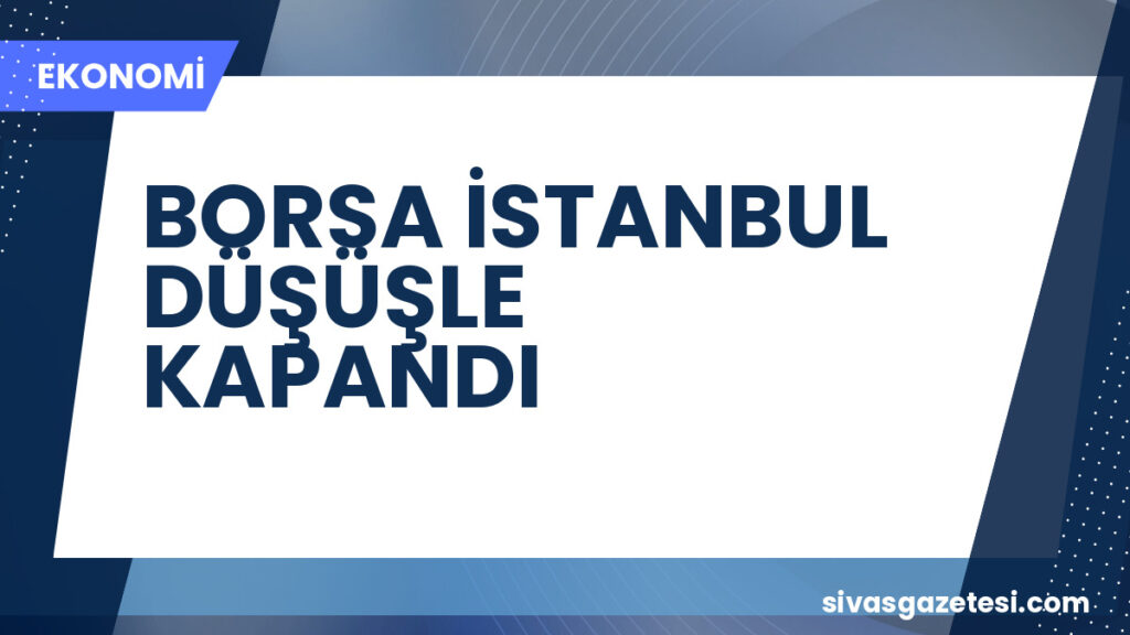 BORSA İSTANBUL DÜŞÜŞLE KAPANDI