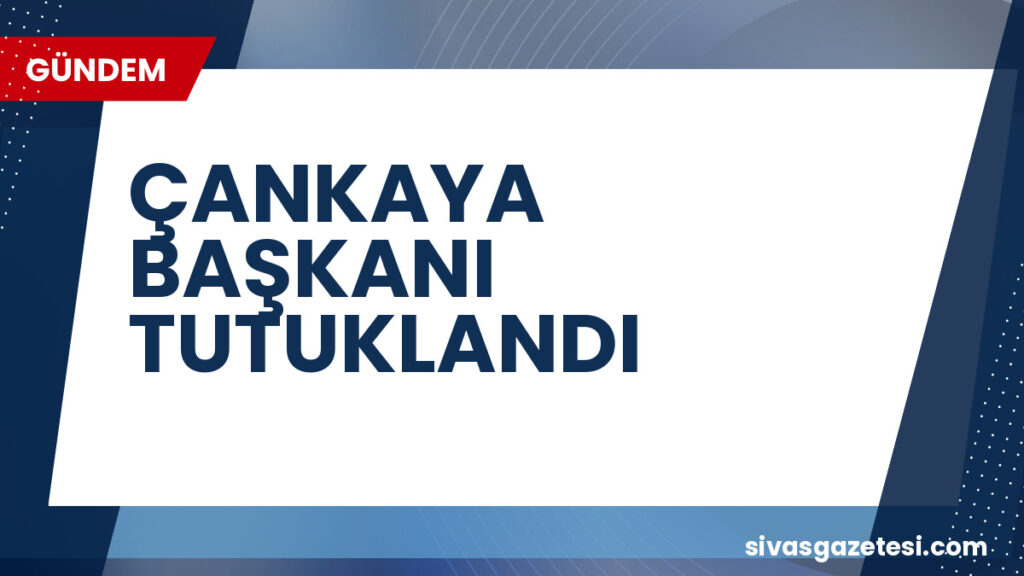 ÇANKAYA BAŞKANI TUTUKLANDI
