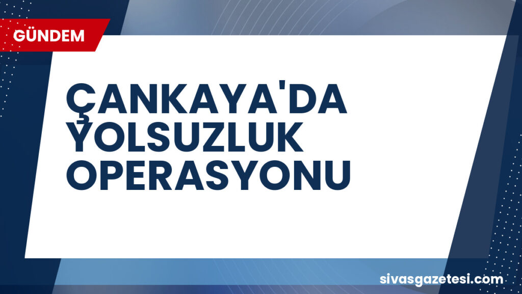 ÇANKAYA'DA YOLSUZLUK OPERASYONU