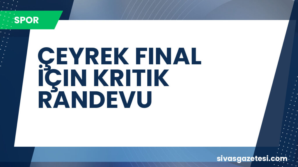 ÇEYREK FINAL İÇIN KRITIK RANDEVU