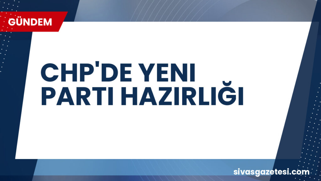CHP'DE YENI PARTI HAZIRLIĞI
