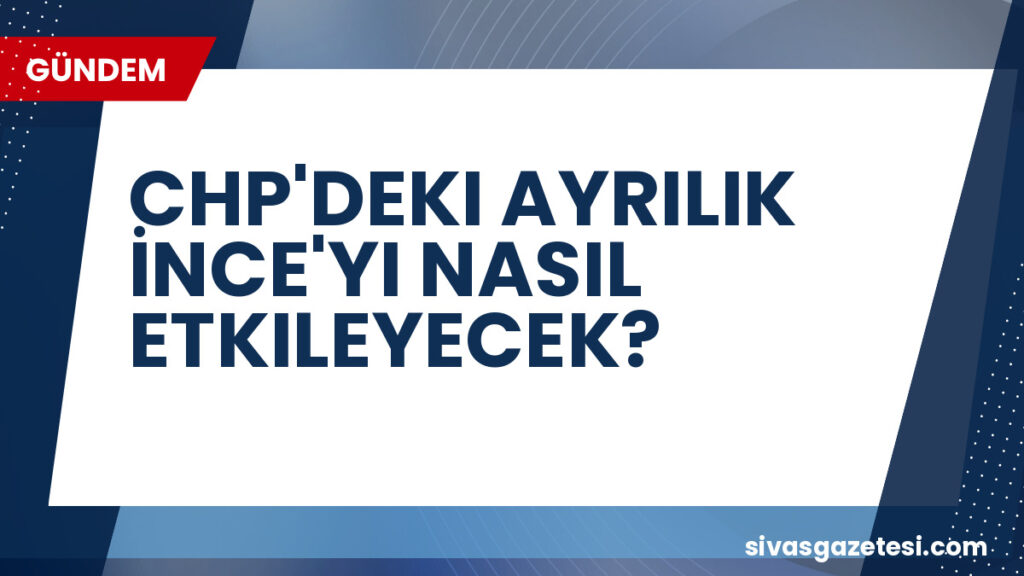 CHP'DEKI AYRILIK İNCE'YI NASIL ETKILEYECEK?
