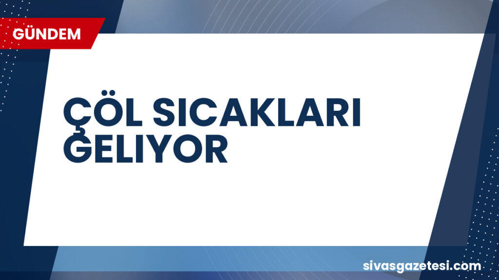 ÇÖL SICAKLARI GELIYOR