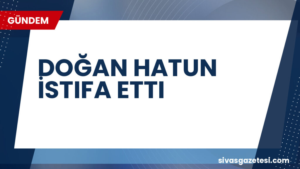 DOĞAN HATUN İSTIFA ETTI