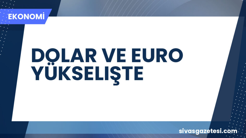 DOLAR VE EURO YÜKSELIŞTE