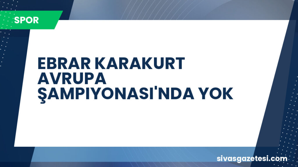 EBRAR KARAKURT AVRUPA ŞAMPIYONASI'NDA YOK