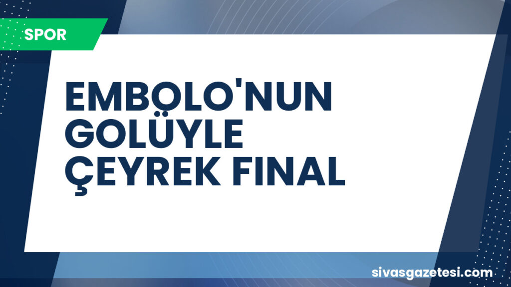 EMBOLO'NUN GOLÜYLE ÇEYREK FINAL