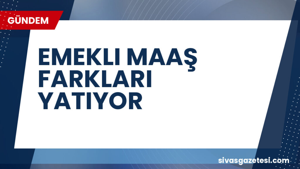 EMEKLI MAAŞ FARKLARI YATIYOR
