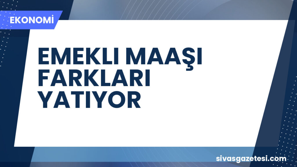 EMEKLI MAAŞI FARKLARI YATIYOR