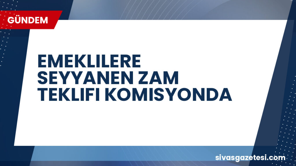 EMEKLILERE SEYYANEN ZAM TEKLIFI KOMISYONDA