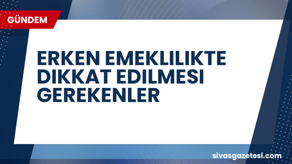 ERKEN EMEKLILIKTE DIKKAT EDILMESI GEREKENLER