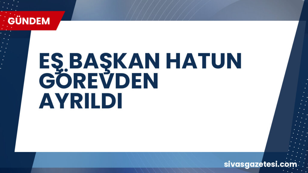 EŞ BAŞKAN HATUN GÖREVDEN AYRILDI