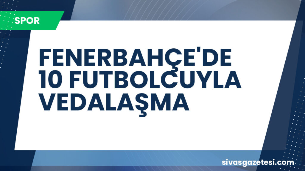 FENERBAHÇE'DE 10 FUTBOLCUYLA VEDALAŞMA