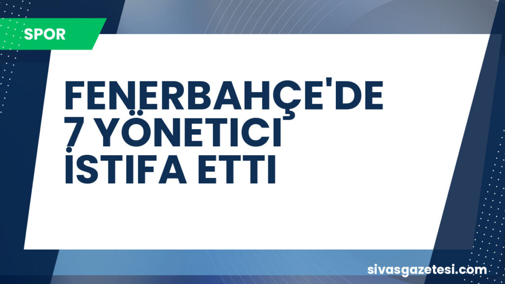 FENERBAHÇE'DE 7 YÖNETICI İSTIFA ETTI