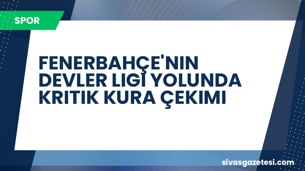 FENERBAHÇE'NIN DEVLER LIGI YOLUNDA KRITIK KURA ÇEKIMI