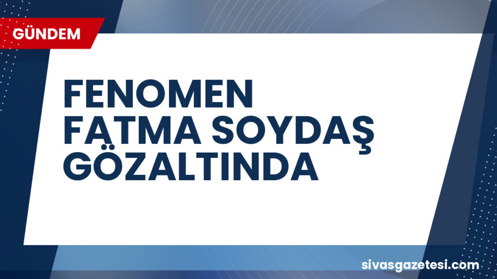 FENOMEN FATMA SOYDAŞ GÖZALTINDA