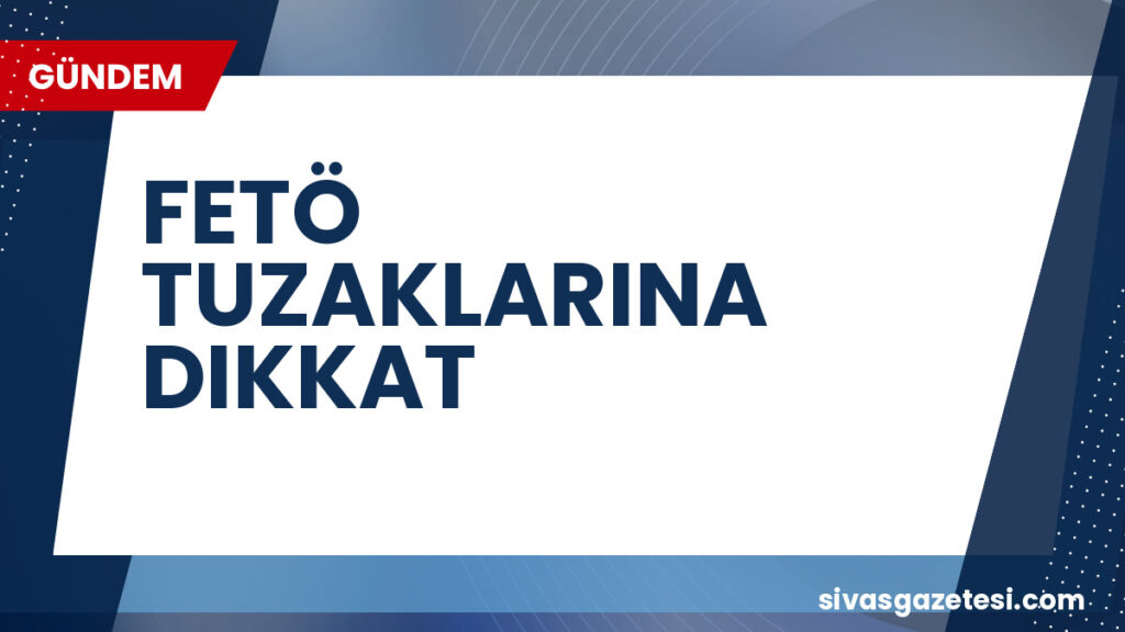 FETÖ TUZAKLARINA DIKKAT