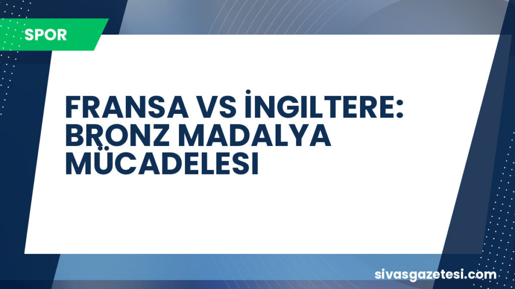 FRANSA VS İNGILTERE: BRONZ MADALYA MÜCADELESI