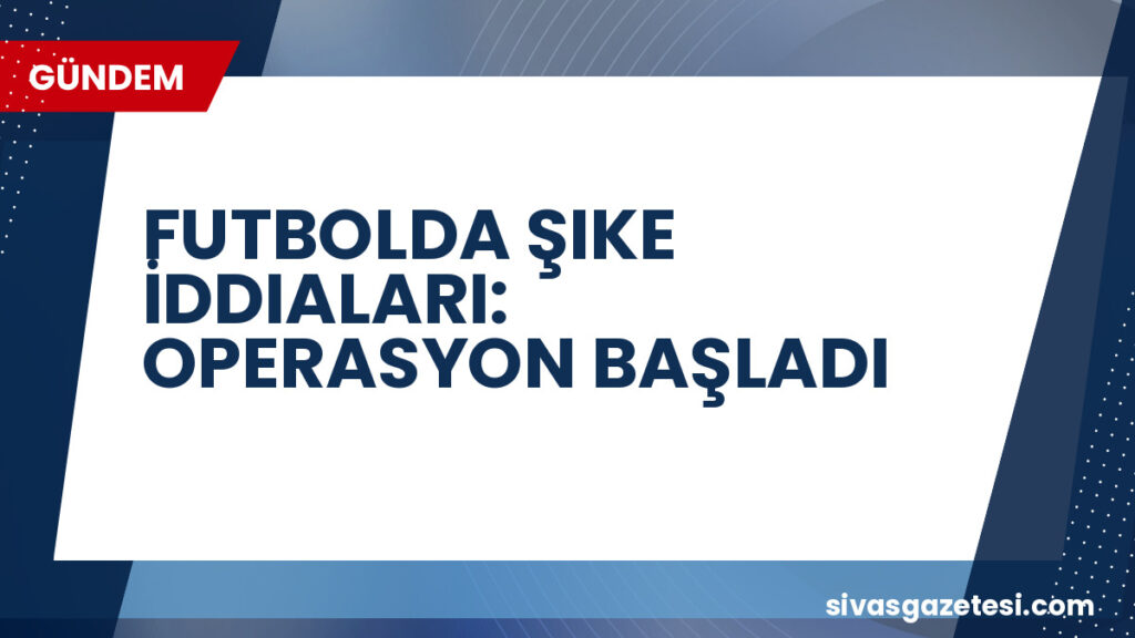 FUTBOLDA ŞIKE İDDIALARI: OPERASYON BAŞLADI