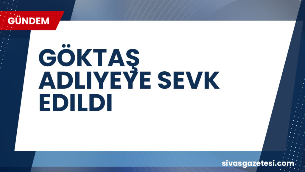 GÖKTAŞ ADLIYEYE SEVK EDILDI