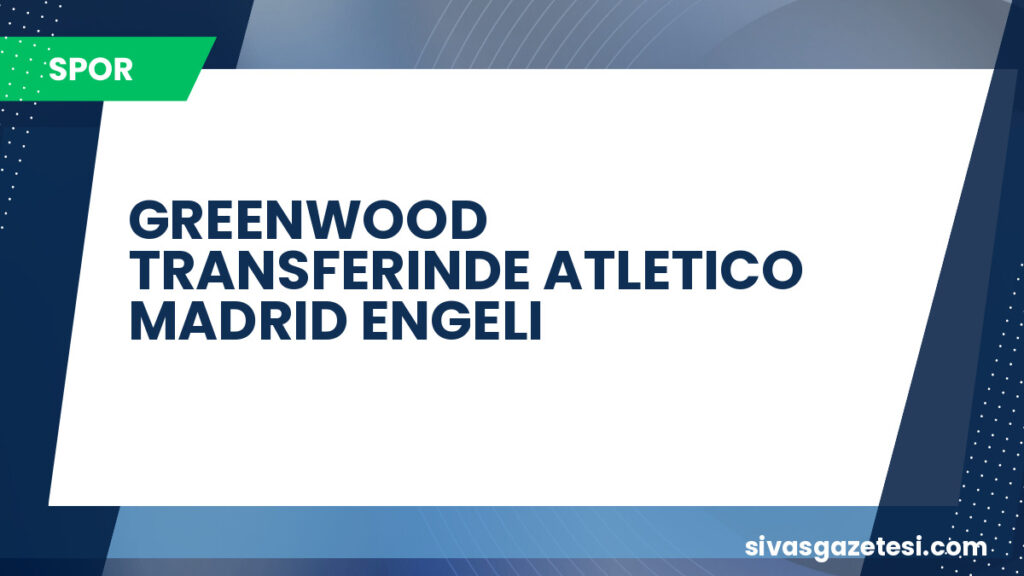 GREENWOOD TRANSFERINDE ATLETICO MADRID ENGELI