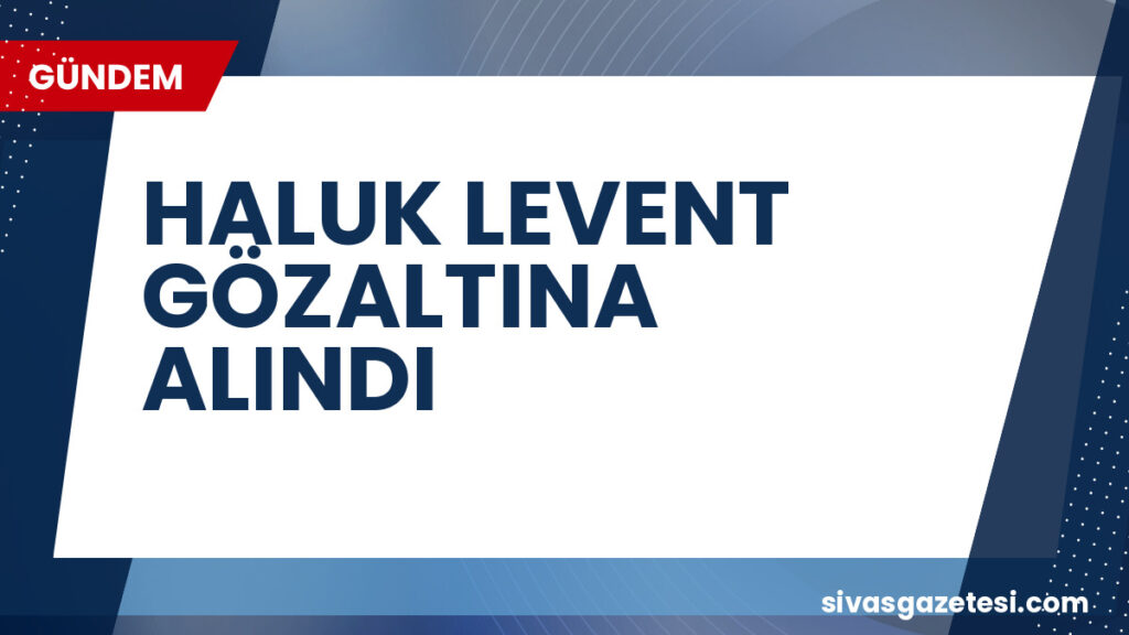 HALUK LEVENT GÖZALTINA ALINDI