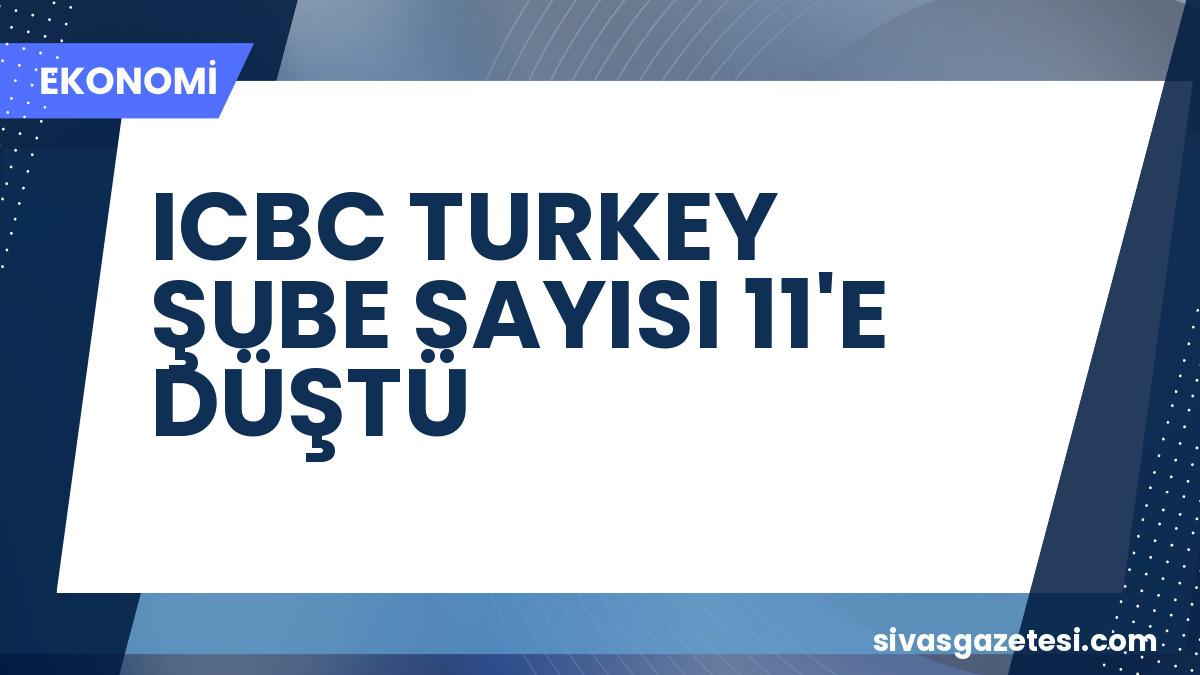 Dünyanın En Büyük Bankası ICBC Turkey, 5 Şubesini Kapattı, Sayı 11’e Düştü