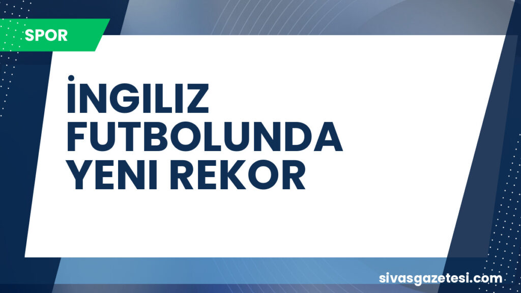 İNGILIZ FUTBOLUNDA YENI REKOR